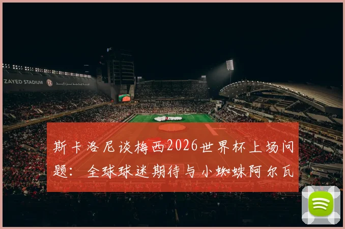 斯卡洛尼谈梅西2026世界杯上场问题:全球球迷期待与小蜘蛛阿尔瓦雷斯脚伤恢复进展分析