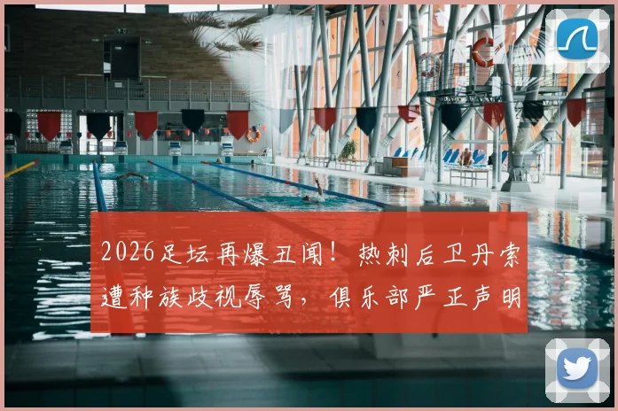 2026足坛再爆丑闻!热刺后卫丹索遭种族歧视辱骂,俱乐部严正声明谴责,起底球员背景与抗争案例