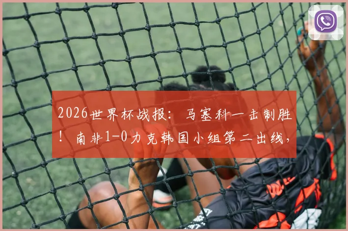 2026世界杯战报:马塞科一击制胜!南非1-0力克韩国小组第二出线,关键比赛回顾与分析