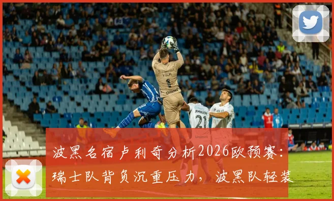 波黑名宿卢利奇分析2026欧预赛：瑞士队背负沉重压力，波黑队轻装上阵