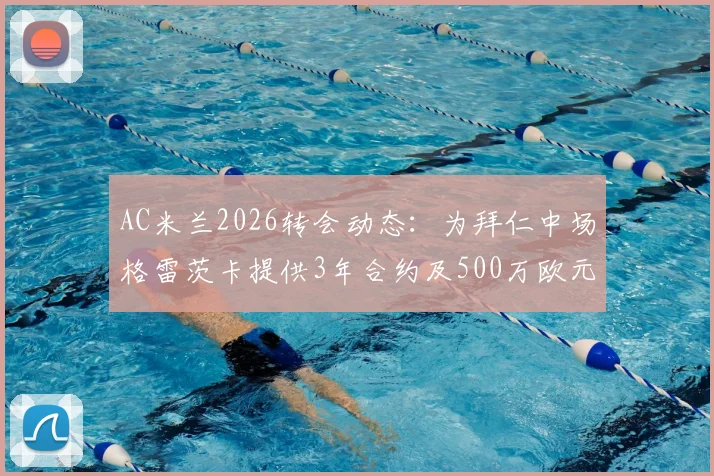 AC米兰2026转会动态:为拜仁中场格雷茨卡提供3年合约及500万欧元年薪报价细节分析