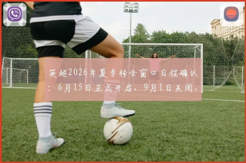 英超2026年夏季转会窗口日程确认:6月15日正式开启,9月1日关闭,完整转会时间表一览