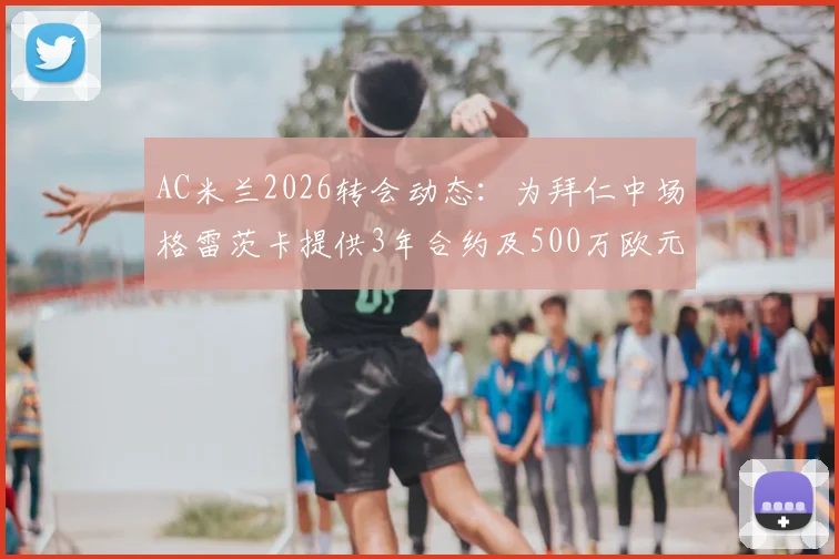 AC米兰2026转会动态：为拜仁中场格雷茨卡提供3年合约及500万欧元年薪报价细节分析