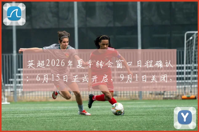 英超2026年夏季转会窗口日程确认：6月15日正式开启，9月1日关闭，完整转会时间表一览
