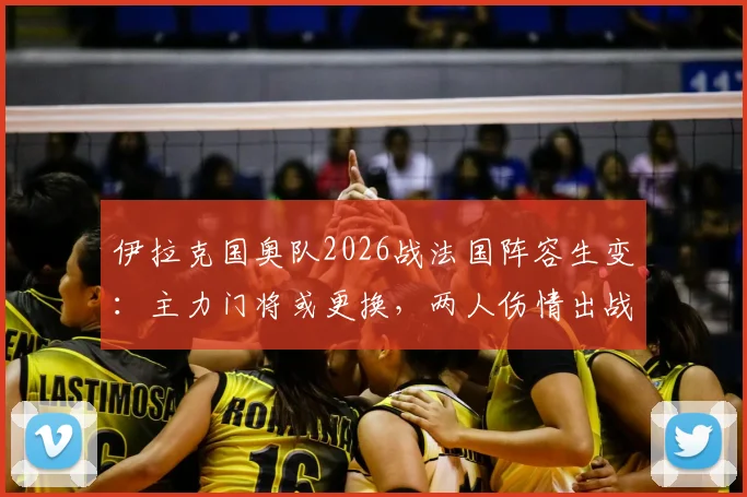 伊拉克国奥队2026战法国阵容生变:主力门将或更换,两人伤情出战成疑