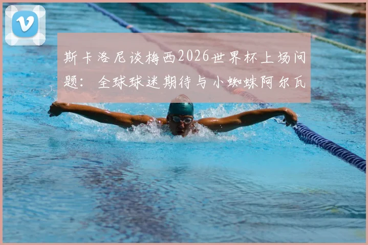 斯卡洛尼谈梅西2026世界杯上场问题：全球球迷期待与小蜘蛛阿尔瓦雷斯脚伤恢复进展分析