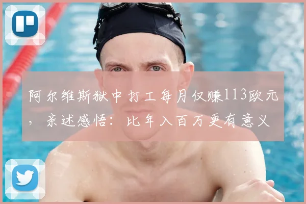 阿尔维斯狱中打工每月仅赚113欧元，亲述感悟：比年入百万更有意义，2026年心态全解析