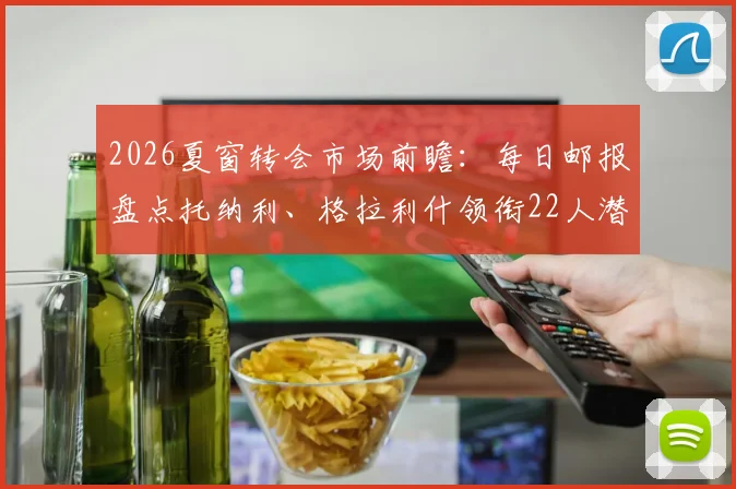 2026夏窗转会市场前瞻：每日邮报盘点托纳利、格拉利什领衔22人潜在名单，附球星身价与去向解析