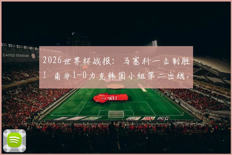 2026世界杯战报：马塞科一击制胜！南非1-0力克韩国小组第二出线，关键比赛回顾与分析