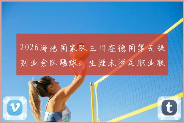 2026海地国家队三门在德国第五级别业余队踢球,生涯未涉足职业联赛的球员生存现状与启示
