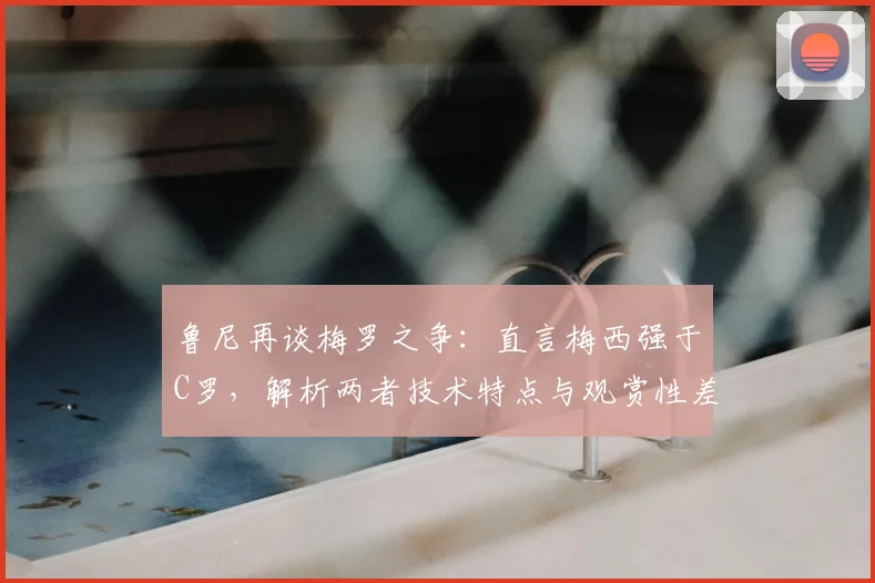 鲁尼再谈梅罗之争：直言梅西强于C罗，解析两者技术特点与观赏性差异