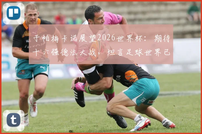于帕梅卡诺展望2026世界杯:期待十六强德法大战,坦言足球世界已无绝对霸主