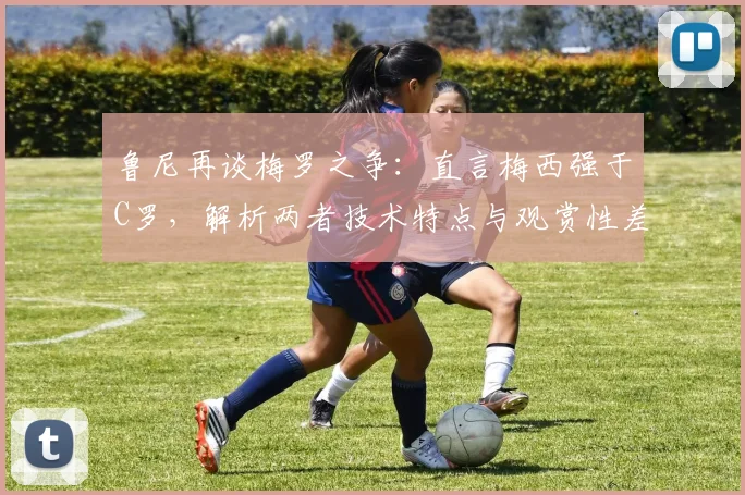 鲁尼再谈梅罗之争:直言梅西强于C罗,解析两者技术特点与观赏性差异