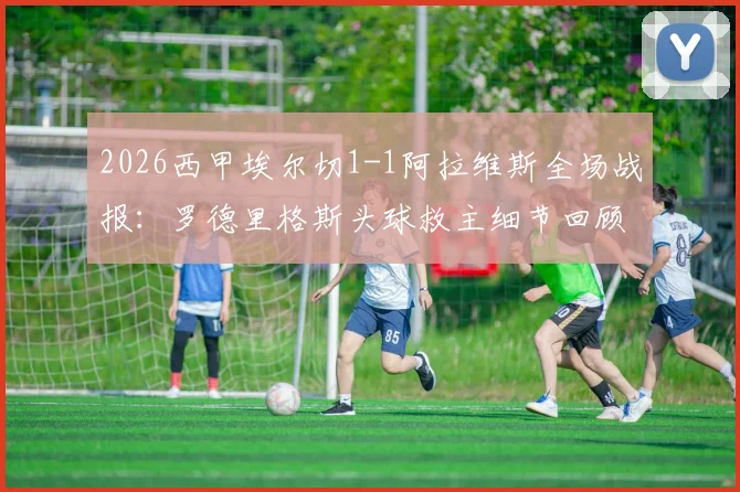 2026西甲埃尔切1-1阿拉维斯全场战报：罗德里格斯头球救主细节回顾，比赛结果分析与视频集锦