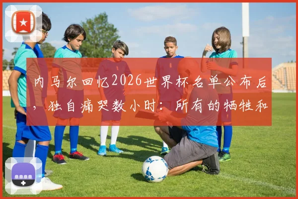 内马尔回忆2026世界杯名单公布后，独自痛哭数小时：所有的牺牲和汗水都值得