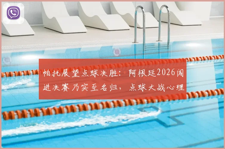 帕托展望点球决胜:阿根廷2026闯进决赛乃实至名归,点球大战心理博弈成关键