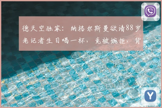 德天空独家:纳格尔斯曼欲请88岁老记者生日喝一杯,竟被婉拒,背后有何足球圈故事?