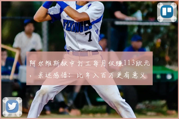 阿尔维斯狱中打工每月仅赚113欧元,亲述感悟:比年入百万更有意义,2026年心态全解析