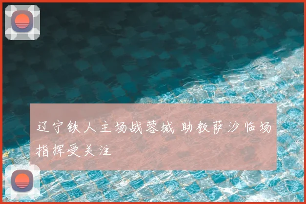 辽宁铁人主场战蓉城 助教萨沙临场指挥受关注