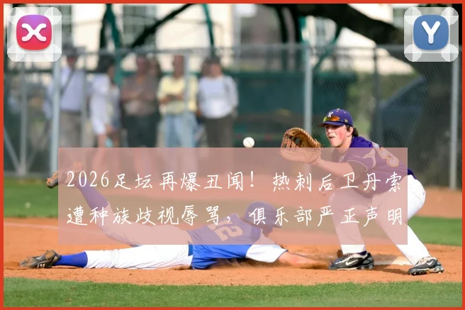 2026足坛再爆丑闻！热刺后卫丹索遭种族歧视辱骂，俱乐部严正声明谴责，起底球员背景与抗争案例