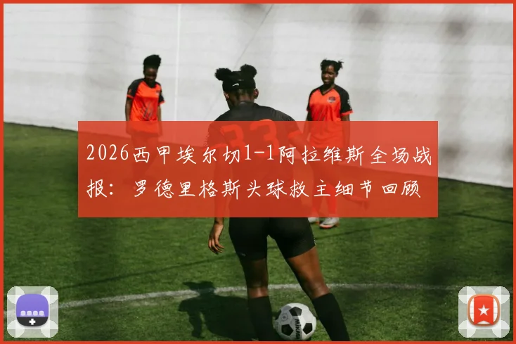 2026西甲埃尔切1-1阿拉维斯全场战报:罗德里格斯头球救主细节回顾,比赛结果分析与视频集锦