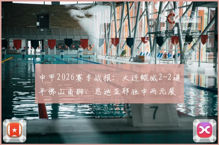 中甲2026赛季战报：大连鲲城2-2逼平佛山南狮，恩迪亚耶独中两元展现射手本色，附最新积分榜解析