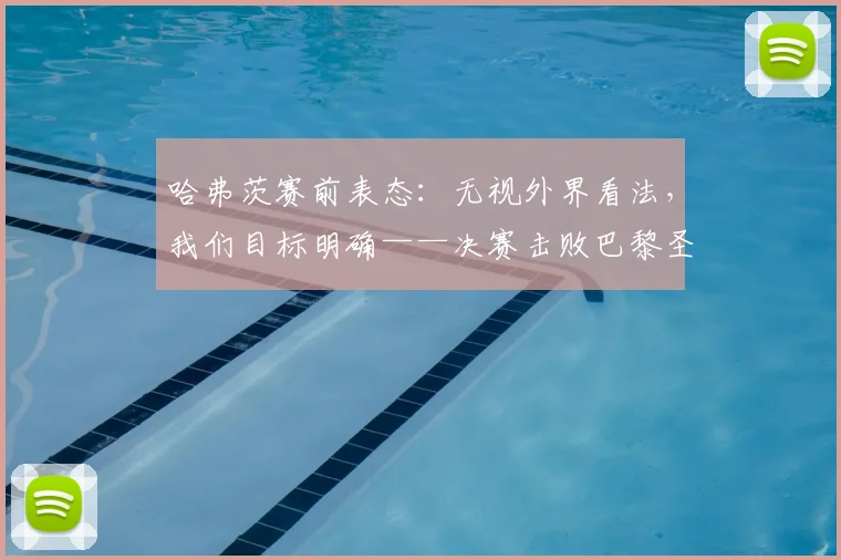哈弗茨赛前表态:无视外界看法,我们目标明确——决赛击败巴黎圣日耳曼