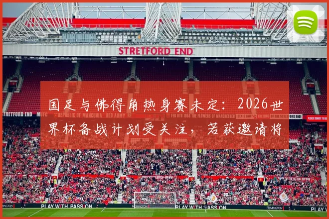 国足与佛得角热身赛未定：2026世界杯备战计划受关注，若获邀请将如何回应？