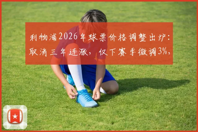 利物浦2026年球票价格调整出炉：取消三年连涨，仅下赛季微调3%，球迷如何购票？