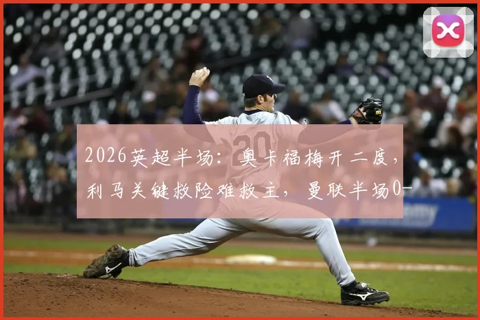 2026英超半场：奥卡福梅开二度，利马关键救险难救主，曼联半场0-2落后利兹联